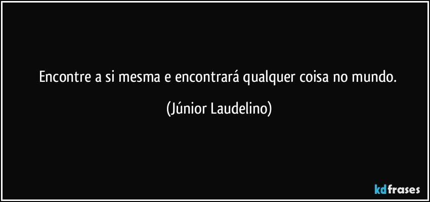 Encontre a si mesma e encontrará qualquer coisa no mundo. (Júnior Laudelino)