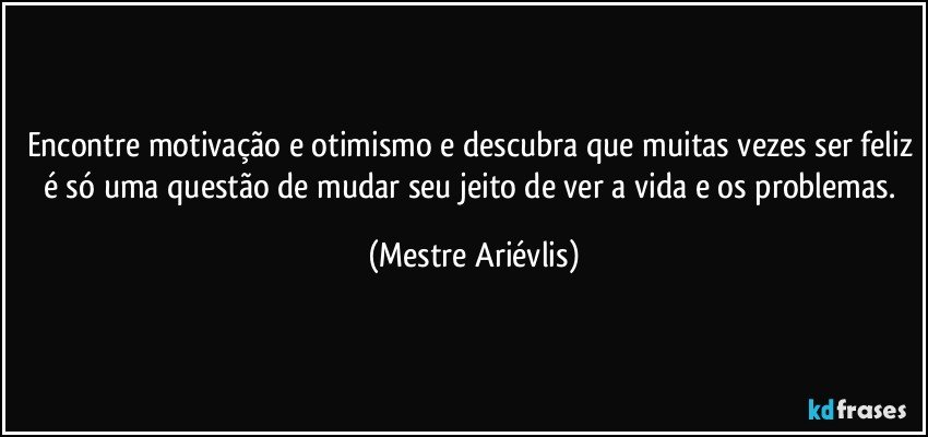 Encontre motivação e otimismo e descubra que muitas vezes ser feliz é só uma questão de mudar seu jeito de ver a vida e os problemas. (Mestre Ariévlis)