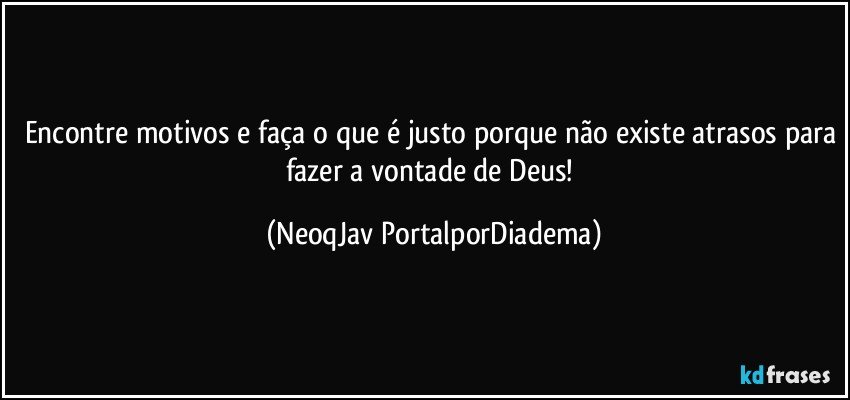 Encontre motivos e faça o que é justo porque não existe atrasos para fazer a vontade de Deus! (NeoqJav PortalporDiadema)