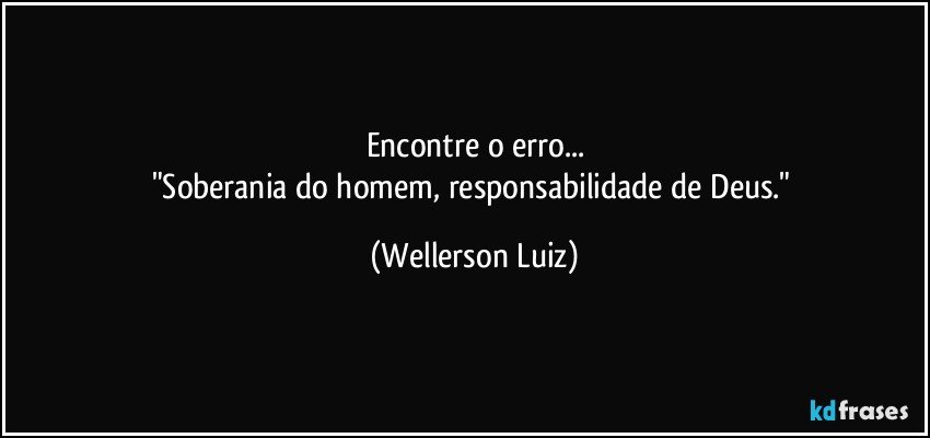 Encontre o erro...
"Soberania do homem, responsabilidade de Deus." (Wellerson Luiz)