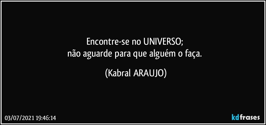 Encontre-se no UNIVERSO; 
não aguarde para que alguém o faça. (KABRAL ARAUJO)