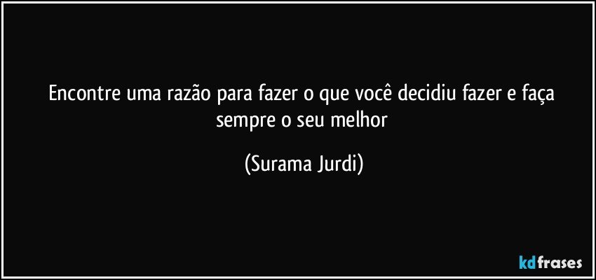 Encontre uma razão para fazer o que você decidiu fazer e faça sempre o seu melhor (Surama Jurdi)