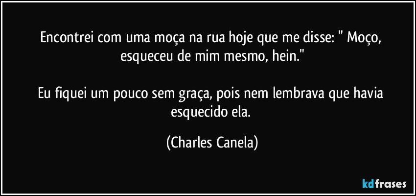 Encontrei com uma moça na rua hoje que me disse: " Moço, esqueceu de mim mesmo, hein."

Eu fiquei um pouco sem graça, pois nem lembrava que havia esquecido ela. (Charles Canela)