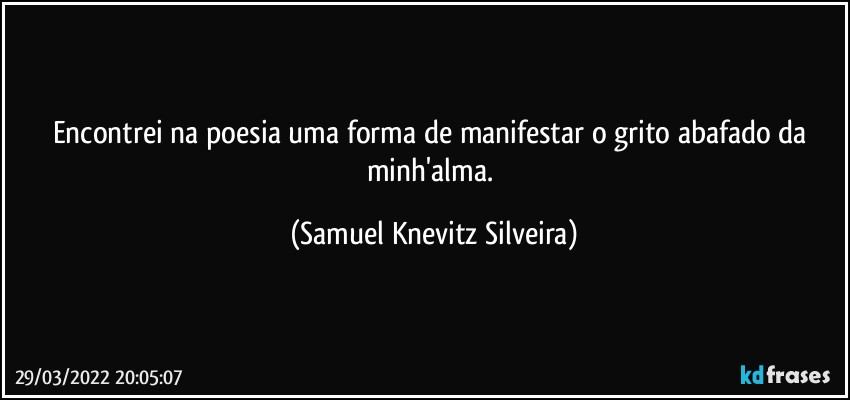 Encontrei na poesia uma forma de manifestar o grito abafado da minh'alma. (Samuel Knevitz Silveira)