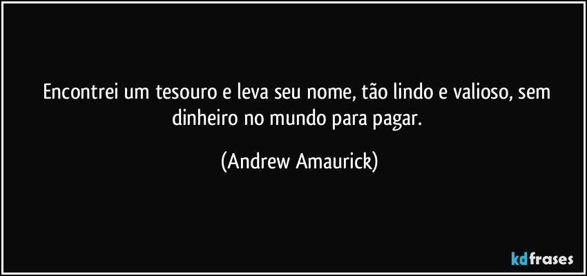 Encontrei um tesouro e leva seu nome, tão lindo e valioso, sem dinheiro no mundo para pagar. (Andrew Amaurick)