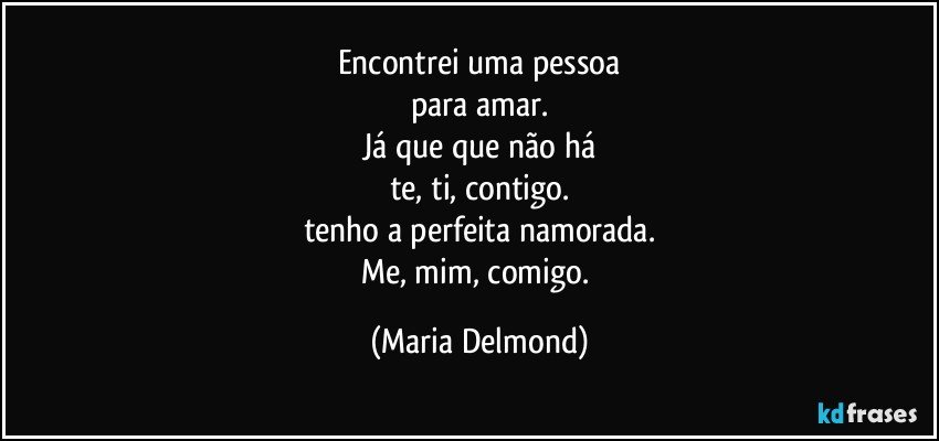 Encontrei uma pessoa
para amar.
Já que que não há
te, ti, contigo.
tenho a perfeita namorada.
Me, mim, comigo. (Maria Delmond)