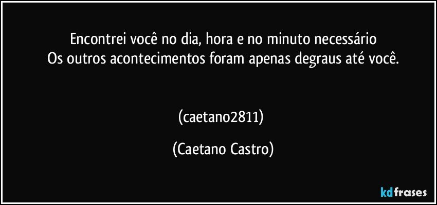 Encontrei você no dia, hora e no minuto necessário
Os outros acontecimentos foram apenas degraus até você.


(caetano2811) (Caetano Castro)