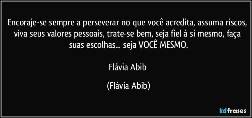 Encoraje-se sempre a perseverar no que você acredita, assuma riscos, viva seus valores pessoais, trate-se bem, seja fiel à si mesmo, faça suas escolhas... seja VOCÊ MESMO.

Flávia Abib (Flávia Abib)