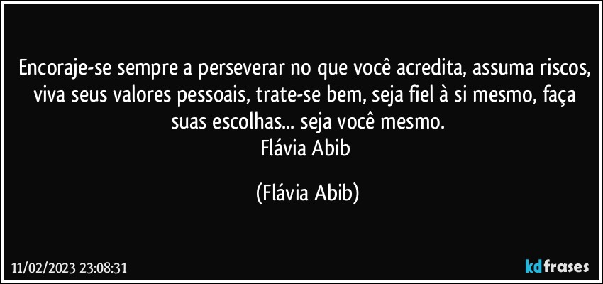 Encoraje-se sempre a perseverar no que você acredita, assuma riscos, viva seus valores pessoais, trate-se bem, seja fiel à si mesmo, faça suas escolhas...  seja você mesmo.
Flávia Abib (Flávia Abib)