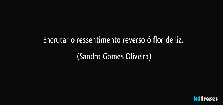 Encrutar o ressentimento reverso ó flor de liz. (Sandro Gomes Oliveira)