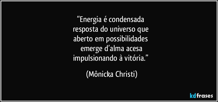 “Energia é condensada 
resposta do universo que 
aberto em possibilidades 
emerge d’alma acesa
impulsionando à vitória.” (Mônicka Christi)