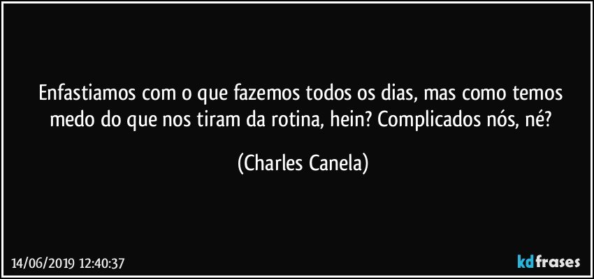 Enfastiamos com o que fazemos todos os dias, mas como temos medo do que nos tiram da rotina, hein? Complicados nós, né? (Charles Canela)