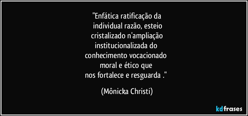 "Enfática ratificação da
 individual razão, esteio
 cristalizado n'ampliação 
institucionalizada do 
conhecimento vocacionado 
moral e ético que 
nos fortalece e resguarda ." (Mônicka Christi)
