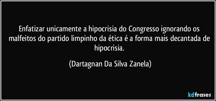 Enfatizar unicamente a hipocrisia do Congresso ignorando os malfeitos do partido limpinho da ética é a forma mais decantada de hipocrisia. (Dartagnan Da Silva Zanela)