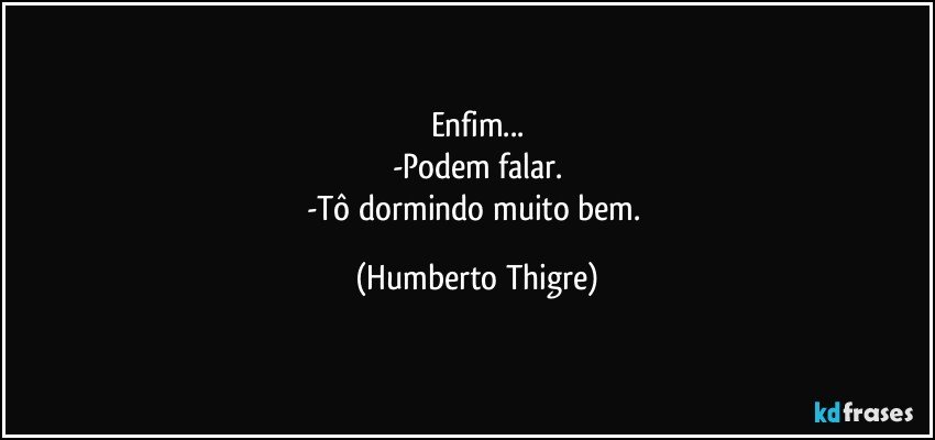 Enfim...
-Podem falar.
-Tô dormindo muito bem. (Humberto Thigre)