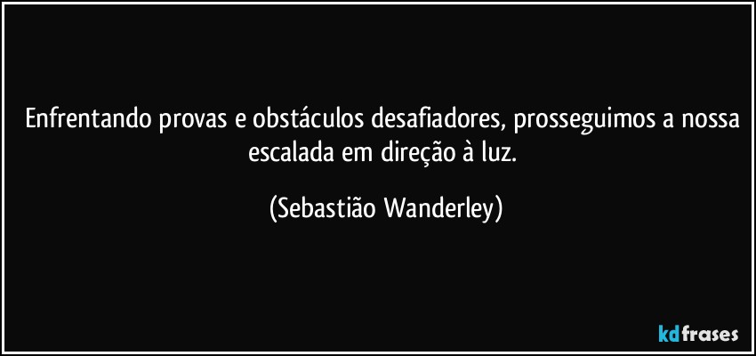 Enfrentando provas e obstáculos desafiadores, prosseguimos a nossa escalada em direção à luz. (Sebastião Wanderley)