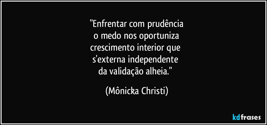 "Enfrentar com prudência
o medo nos oportuniza
crescimento interior que
s'externa independente
da validação alheia." (Mônicka Christi)