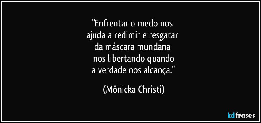 "Enfrentar o medo nos 
ajuda a redimir e resgatar 
da máscara mundana 
nos libertando quando
 a verdade nos alcança." (Mônicka Christi)