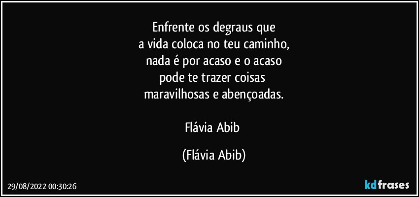 Enfrente os degraus que
a vida coloca no teu caminho,
nada é por acaso e o acaso
pode te trazer coisas  
maravilhosas e abençoadas.

Flávia Abib (Flávia Abib)