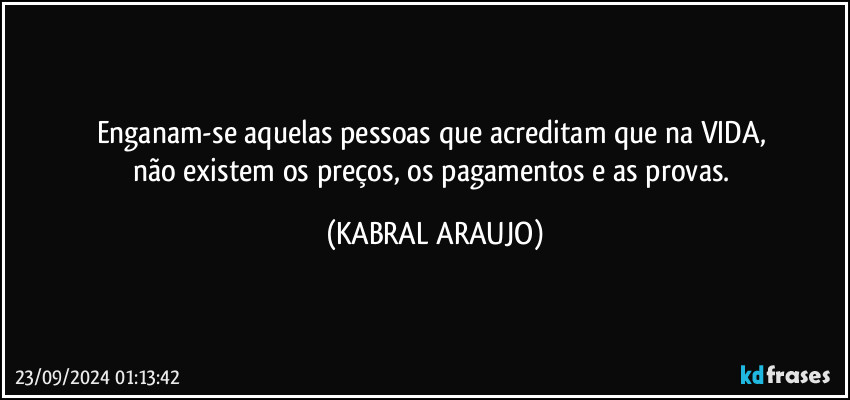 Enganam-se aquelas pessoas que acreditam que na VIDA, 
não existem os preços, os pagamentos e as provas. (KABRAL ARAUJO)