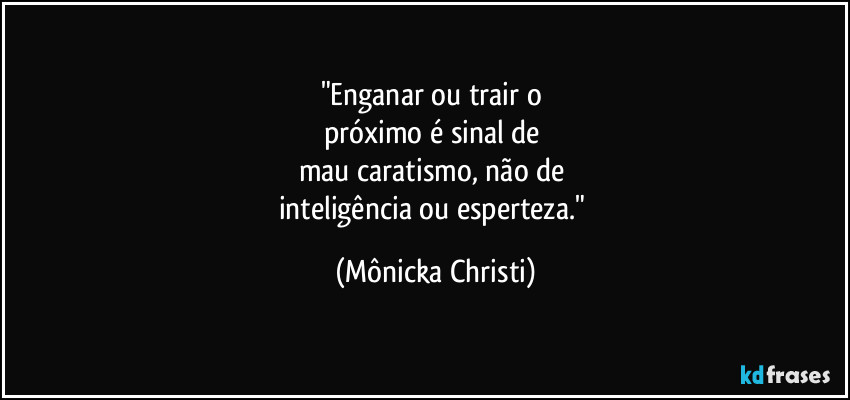 "Enganar ou trair o 
próximo é sinal de 
mau caratismo, não de 
inteligência ou esperteza." (Mônicka Christi)