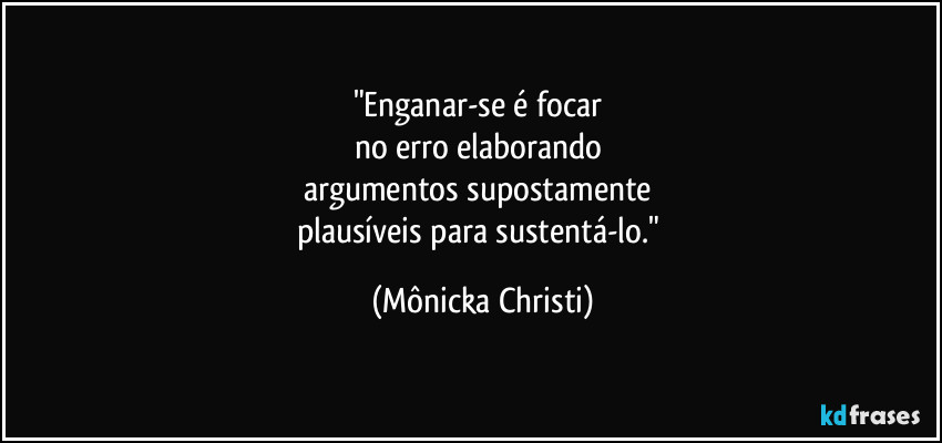 "Enganar-se é focar
no erro elaborando
argumentos supostamente
plausíveis para sustentá-lo." (Mônicka Christi)
