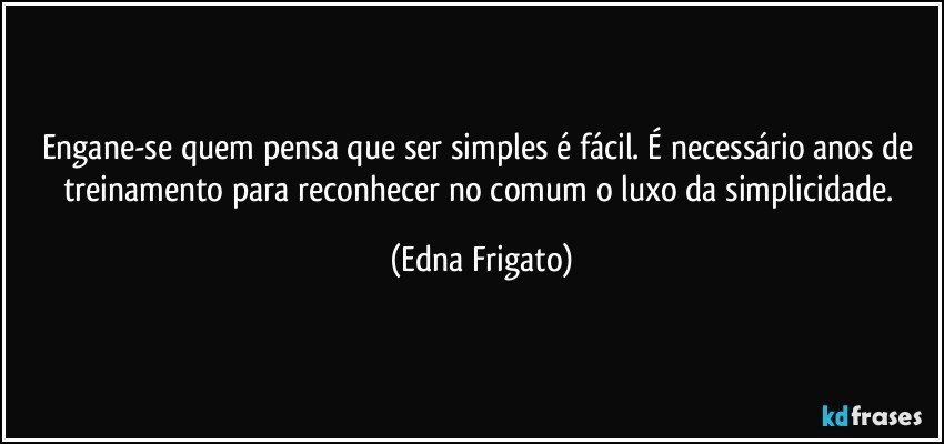 Engane-se quem pensa que ser simples é fácil. É necessário anos de treinamento para reconhecer no comum o luxo da simplicidade. (Edna Frigato)