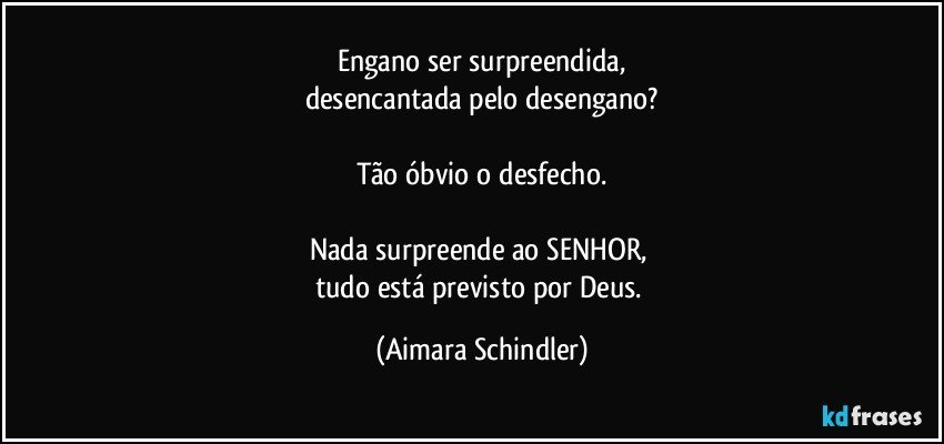 Engano ser surpreendida,
desencantada pelo desengano?

Tão óbvio o desfecho.

Nada surpreende ao SENHOR, 
tudo está previsto por Deus. (Aimara Schindler)