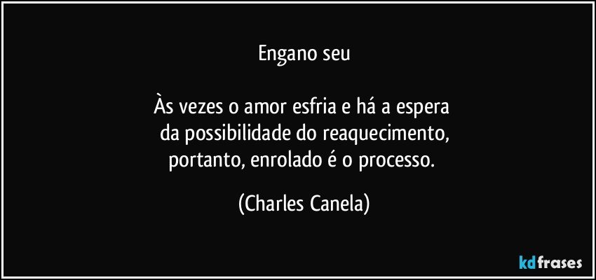 Engano seu

Às vezes o amor esfria e há a espera 
da possibilidade do reaquecimento,
portanto, enrolado é o processo. (Charles Canela)