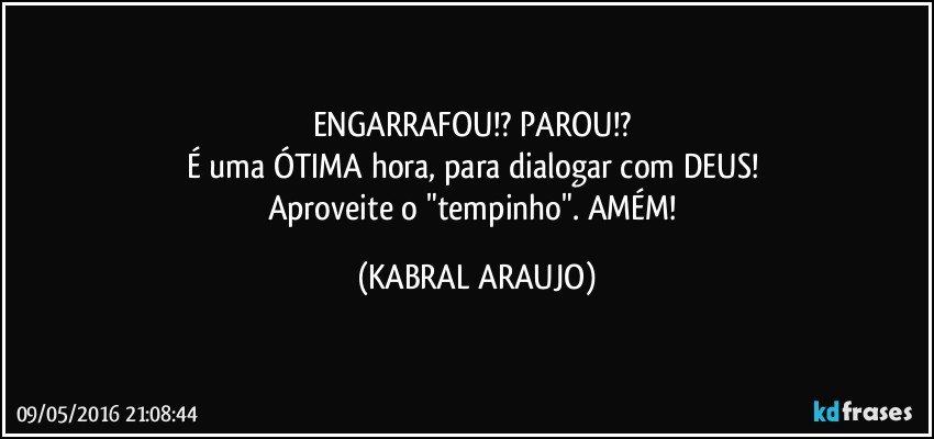 ENGARRAFOU!? PAROU!? 
É uma ÓTIMA hora, para dialogar com DEUS! 
Aproveite o "tempinho". AMÉM! (KABRAL ARAUJO)