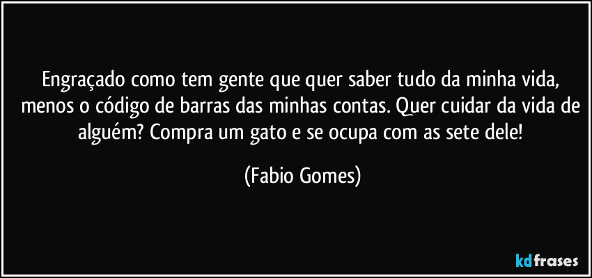 Engraçado como tem gente que quer saber tudo da minha vida, menos o código de barras das minhas contas. Quer cuidar da vida de alguém? Compra um gato e se ocupa com as sete dele! (Fabio Gomes)