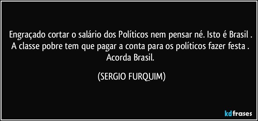 Engraçado  cortar o salário dos Políticos nem pensar né. Isto é Brasil . A classe pobre tem que pagar a conta para os políticos fazer festa . Acorda Brasil. (SERGIO FURQUIM)