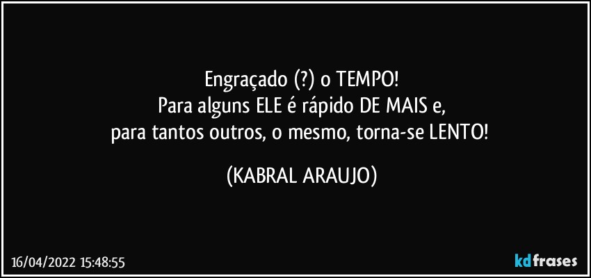 Engraçado (?) o TEMPO!
Para alguns ELE é rápido DE MAIS e,
para tantos outros, o mesmo, torna-se LENTO! (KABRAL ARAUJO)