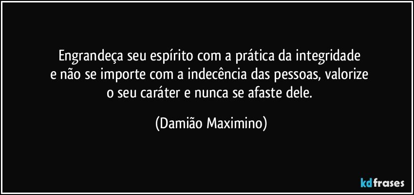 Engrandeça seu espírito com a prática da integridade 
e não se importe com a indecência das pessoas, valorize 
o seu caráter e nunca se afaste dele. (Damião Maximino)