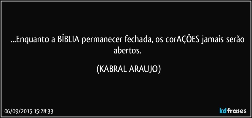 ...Enquanto a BÍBLIA permanecer fechada, os corAÇÕES jamais serão abertos. (KABRAL ARAUJO)