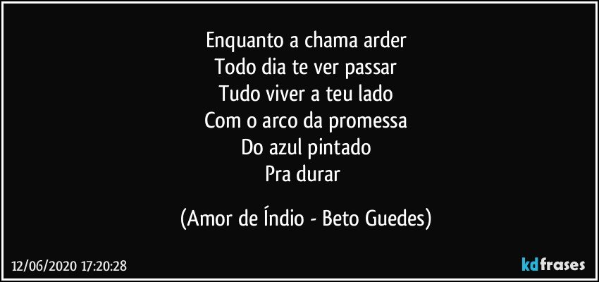 Enquanto a chama arder
Todo dia te ver passar
Tudo viver a teu lado
Com o arco da promessa
Do azul pintado
Pra durar (Amor de Índio - Beto Guedes)