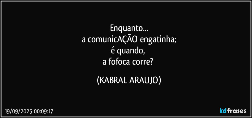 Enquanto...
a comunicAÇÃO engatinha;
é quando, 
a fofoca corre? (KABRAL ARAUJO)