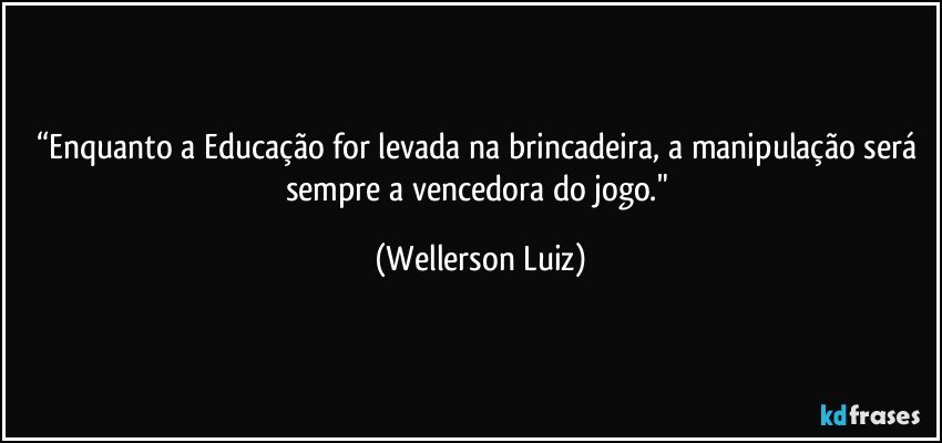 “Enquanto a Educação for levada na brincadeira, a manipulação será sempre a vencedora do jogo." (Wellerson Luiz)