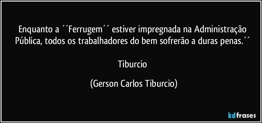 Enquanto a ´´Ferrugem´´ estiver impregnada na Administração Pública, todos os trabalhadores do bem sofrerão a duras penas.´´ 

Tiburcio (Gerson Carlos Tiburcio)