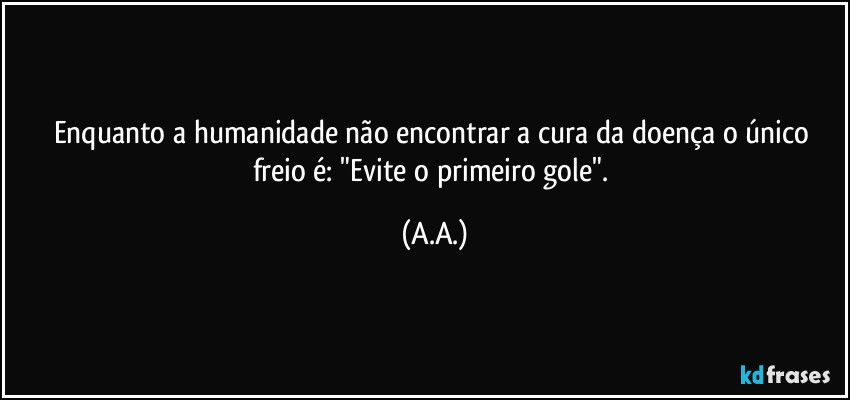 Enquanto a humanidade não encontrar a cura da doença o único freio é: "Evite o primeiro gole". (A.A.)