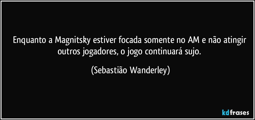 Enquanto a Magnitsky estiver focada somente no AM e não atingir outros jogadores, o jogo continuará sujo. (Sebastião Wanderley)