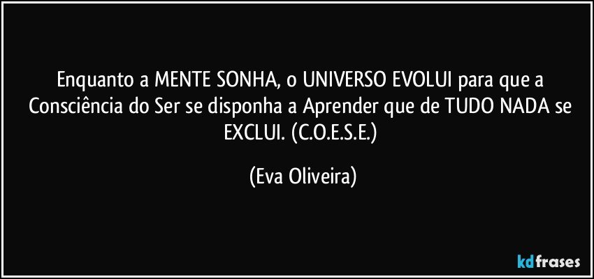 Enquanto a MENTE SONHA, o UNIVERSO EVOLUI para que a Consciência do Ser se disponha a Aprender que de TUDO NADA se EXCLUI. (C.O.E.S.E.) (Eva Oliveira)