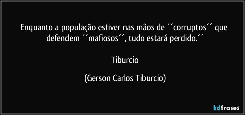 Enquanto a população estiver nas mãos de ´´corruptos´´ que defendem ´´mafiosos´´, tudo estará perdido.´´

 Tiburcio (Gerson Carlos Tiburcio)