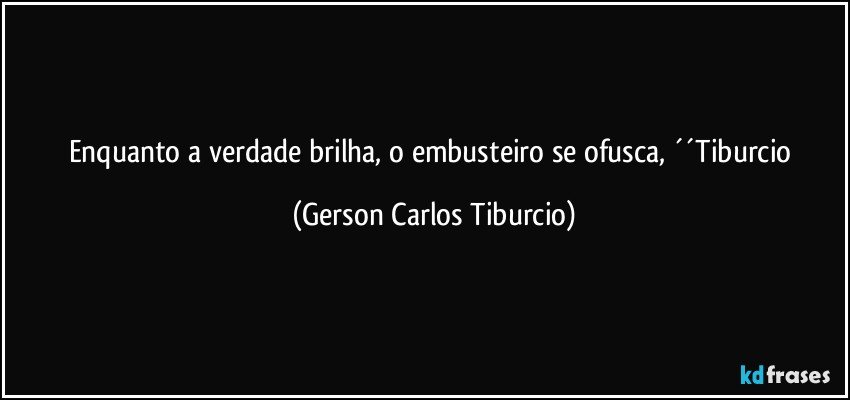 Enquanto a verdade brilha, o embusteiro se ofusca, ´´Tiburcio (Gerson Carlos Tiburcio)