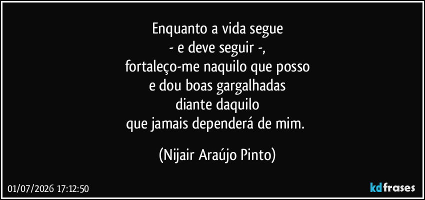 Enquanto a vida segue
- e deve seguir -,
fortaleço-me naquilo que posso
e dou boas gargalhadas
diante daquilo
que jamais dependerá de mim. (Nijair Araújo Pinto)