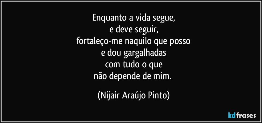 Enquanto a vida segue,
e deve seguir,
fortaleço-me naquilo que posso
e dou gargalhadas
com tudo o que
não depende de mim. (Nijair Araújo Pinto)