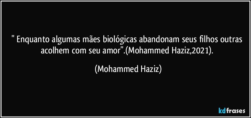 " Enquanto algumas mães biológicas abandonam seus filhos outras acolhem com seu amor".(Mohammed Haziz,2021). (Mohammed Haziz)