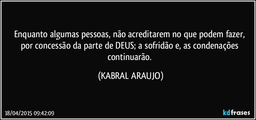 Enquanto algumas pessoas, não acreditarem no que podem fazer, por concessão da parte de DEUS; a sofridão e, as condenações continuarão. (KABRAL ARAUJO)