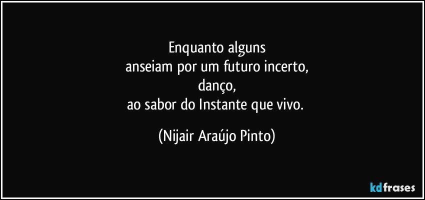 Enquanto alguns
anseiam por um futuro incerto,
danço,
ao sabor do Instante que vivo. (Nijair Araújo Pinto)