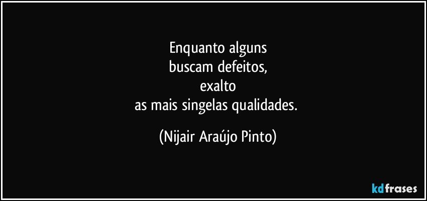 Enquanto alguns
buscam defeitos,
exalto
as mais singelas qualidades. (Nijair Araújo Pinto)